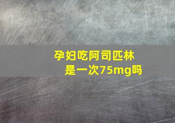 孕妇吃阿司匹林是一次75mg吗