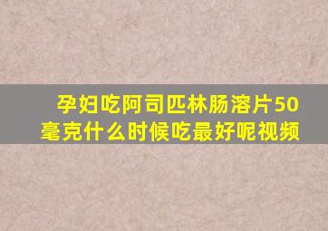 孕妇吃阿司匹林肠溶片50毫克什么时候吃最好呢视频