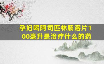 孕妇喝阿司匹林肠溶片100毫升是治疗什么的药