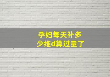 孕妇每天补多少维d算过量了