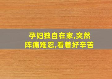 孕妇独自在家,突然阵痛难忍,看着好辛苦