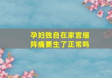 孕妇独自在家宫缩阵痛要生了正常吗