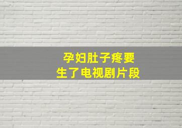 孕妇肚子疼要生了电视剧片段