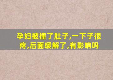 孕妇被撞了肚子,一下子很疼,后面缓解了,有影响吗