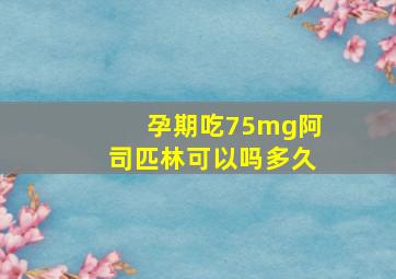 孕期吃75mg阿司匹林可以吗多久