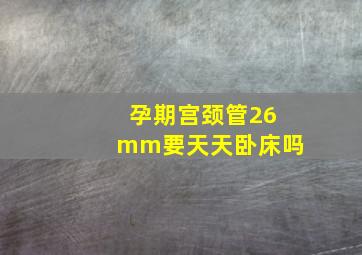 孕期宫颈管26mm要天天卧床吗