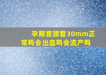 孕期宫颈管30mm正常吗会出血吗会流产吗