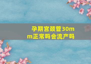 孕期宫颈管30mm正常吗会流产吗