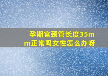 孕期宫颈管长度35mm正常吗女性怎么办呀