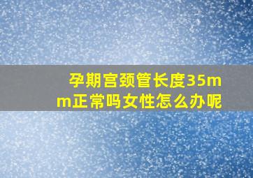 孕期宫颈管长度35mm正常吗女性怎么办呢