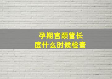 孕期宫颈管长度什么时候检查