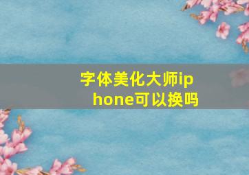 字体美化大师iphone可以换吗