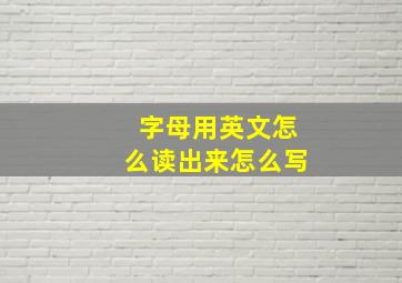 字母用英文怎么读出来怎么写