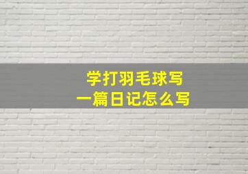 学打羽毛球写一篇日记怎么写