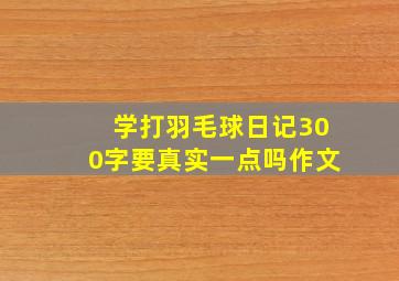 学打羽毛球日记300字要真实一点吗作文