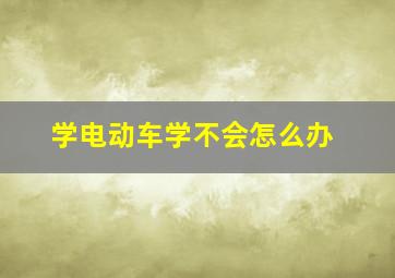 学电动车学不会怎么办