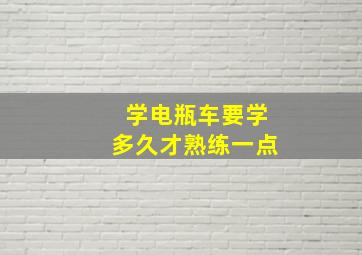 学电瓶车要学多久才熟练一点