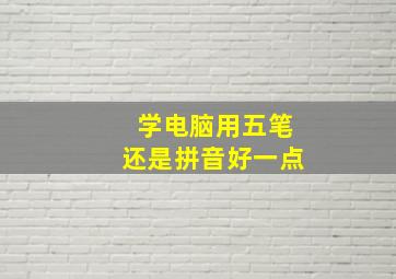 学电脑用五笔还是拼音好一点