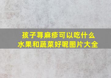 孩子荨麻疹可以吃什么水果和蔬菜好呢图片大全