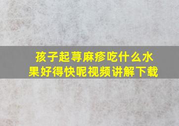 孩子起荨麻疹吃什么水果好得快呢视频讲解下载