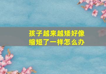 孩子越来越矮好像缩短了一样怎么办