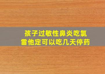 孩子过敏性鼻炎吃氯雷他定可以吃几天停药