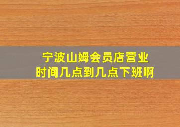 宁波山姆会员店营业时间几点到几点下班啊