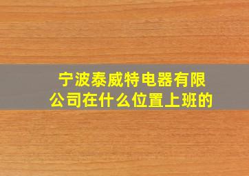 宁波泰威特电器有限公司在什么位置上班的