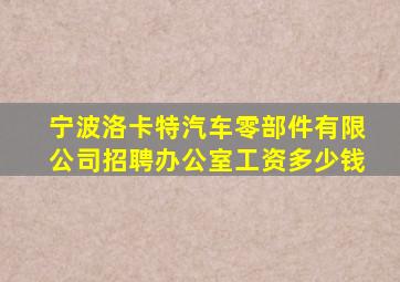 宁波洛卡特汽车零部件有限公司招聘办公室工资多少钱