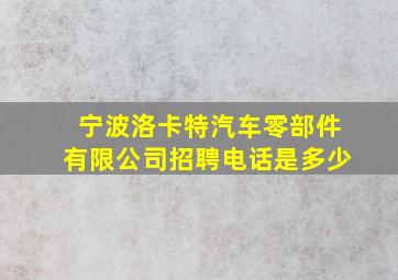 宁波洛卡特汽车零部件有限公司招聘电话是多少