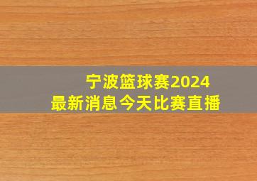 宁波篮球赛2024最新消息今天比赛直播