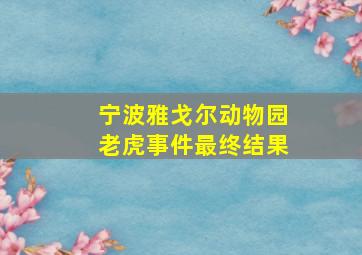 宁波雅戈尔动物园老虎事件最终结果