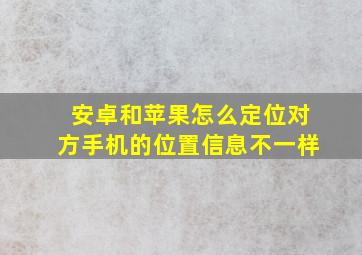 安卓和苹果怎么定位对方手机的位置信息不一样