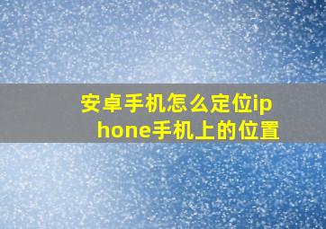 安卓手机怎么定位iphone手机上的位置