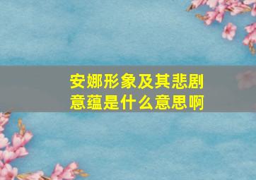 安娜形象及其悲剧意蕴是什么意思啊