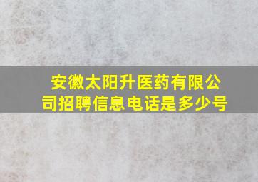 安徽太阳升医药有限公司招聘信息电话是多少号