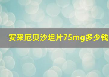 安来厄贝沙坦片75mg多少钱