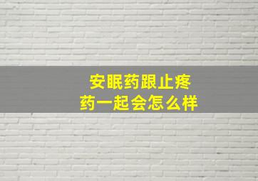 安眠药跟止疼药一起会怎么样