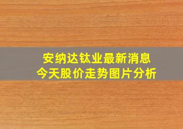 安纳达钛业最新消息今天股价走势图片分析