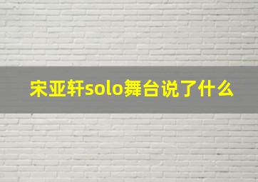 宋亚轩solo舞台说了什么