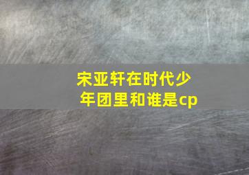 宋亚轩在时代少年团里和谁是cp