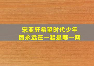 宋亚轩希望时代少年团永远在一起是哪一期