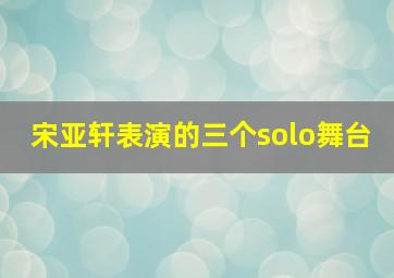 宋亚轩表演的三个solo舞台