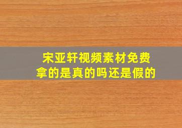 宋亚轩视频素材免费拿的是真的吗还是假的