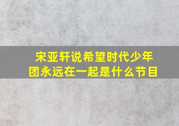 宋亚轩说希望时代少年团永远在一起是什么节目