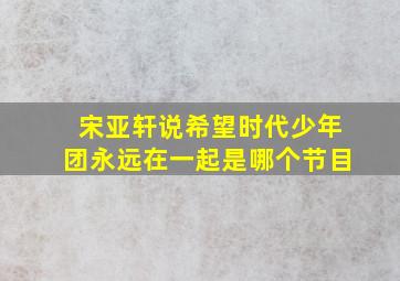 宋亚轩说希望时代少年团永远在一起是哪个节目