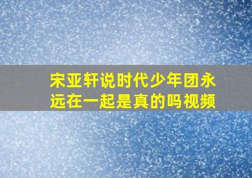 宋亚轩说时代少年团永远在一起是真的吗视频