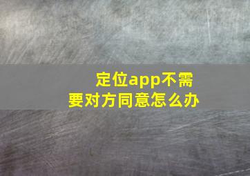 定位app不需要对方同意怎么办