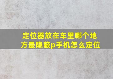 定位器放在车里哪个地方最隐蔽p手机怎么定位