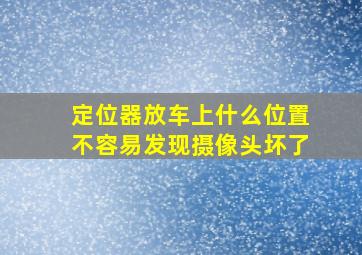 定位器放车上什么位置不容易发现摄像头坏了